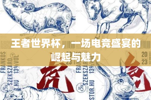 王者世界杯，一场电竞盛宴的崛起与魅力