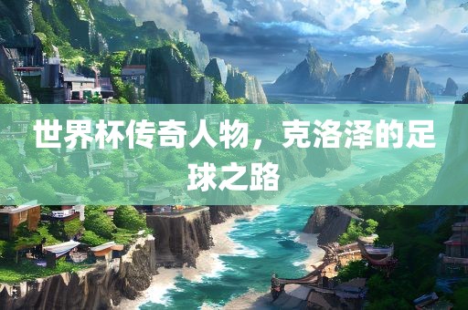 世界杯传奇人物，克洛泽的足球之路
