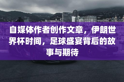 自媒体作者创作文章，伊朗世界杯时间，足球盛宴背后的故事与期待