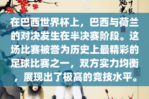 在巴西世界杯上，巴西与荷兰的对决发生在半决赛阶段。这场比赛被誉为历史上最精彩的足球比赛之一，双方实力均衡，展现出了极高的竞技水平。