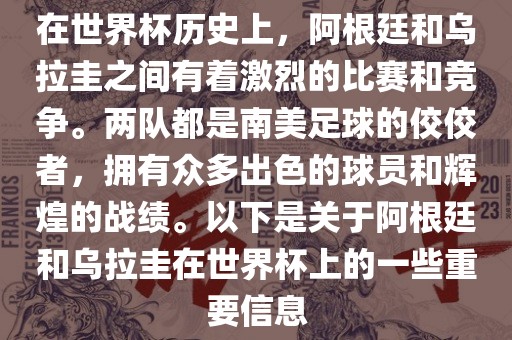 在世界杯历史上，阿根廷和乌拉圭之间有着激烈的比赛和竞争。两队都是南美足球的佼佼者，拥有众多出色的球员和辉煌的战绩。以下是关于阿根廷和乌拉圭在世界杯上的一些重要信息