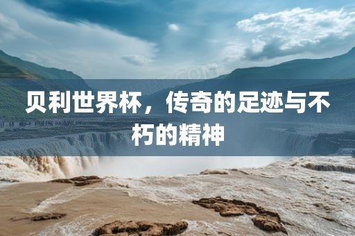 贝利世界杯，传奇的足迹漯河市盈旭机械设备有限公司与不朽的精神