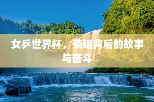 女乒世界杯，荣耀背后的故事与奋斗