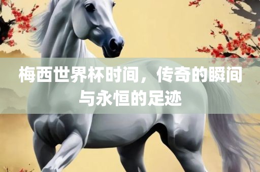 梅西世界杯时间，传奇的瞬间与永恒的足迹