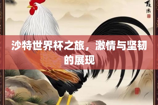 沙特世界杯之旅，激情与坚韧的展现