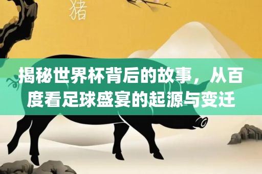 揭秘世界杯背后的故事，从百度看足球盛宴的起源与变迁