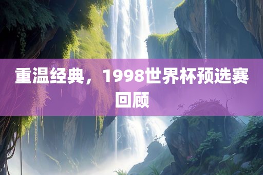 重温经典，1998世界杯预选赛回顾