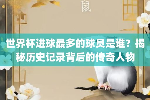 世界杯进球最多的球员是谁？揭秘历史记录背后的传奇人物