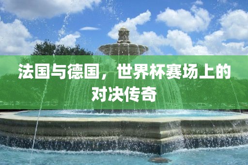 法国与德国，世界杯赛场上的对决传奇