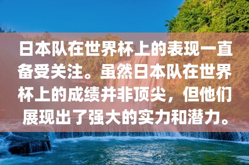 日本队在世界杯上的表现一直备受关注。虽然日本队在世界杯上的成绩并非顶尖，但他们展现出了强大的实力和潜力。