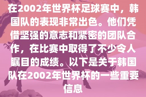 在2002年世界杯足球赛中，韩国队的表现非常出色。他们凭借坚强的意志和紧密的团队合作，在比赛中取得了不少令人瞩目的成绩。以下是关于韩国队在2002年世界杯的一些重要信息