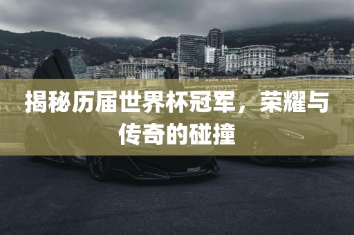 揭秘历届世界杯冠军，荣耀与传奇的碰撞
