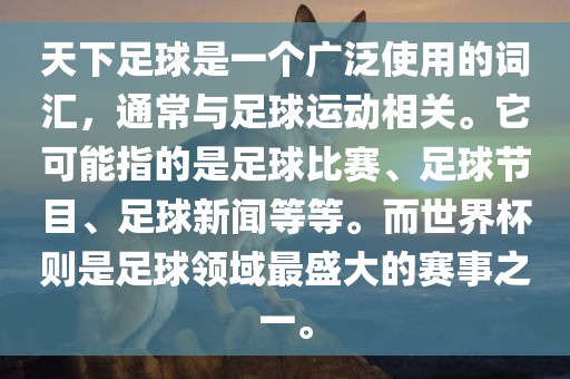 天下足球是一个广泛使用的词汇，通常与足球运动相关。它可能指的是足球比赛、足球节目、足球新闻等等。而世界杯则是足球领域最盛大的赛事之一。