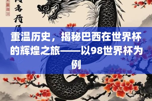 重温历史，揭秘巴西在世界杯的辉煌之旅——以98世界杯为例