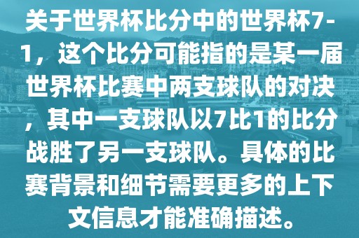关于世界杯比分中的世界杯7-1，这个比分可能指的是某一届世界杯比赛中两支球队的对决，其中一支球队以7比1的比分战胜了另一支球队。具体的比赛背景和细节需要更多的上下文信息才能准确描述。