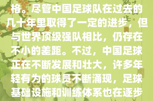 在迄今为止的世界杯足球比赛中，中国队并未获得过参赛资格。尽管中国足球队在过去的几十年里取得了一定的进步，但与世界顶级强队相比，仍存在不小的差距。不过，中国足球正在不断发展和壮大，许多年轻有为的球员不断涌现，足球基础设施和训练体系也在逐步完善。因此，未来中国队仍有可能进入世界杯。