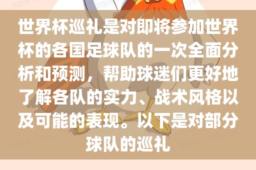 世界杯巡礼是对即将参加世界杯的各国足球队的一次全面分析和预测，帮助球迷们更好地了解各队的实力、战术风格以及可能的表现。以下是对部分球队的巡礼