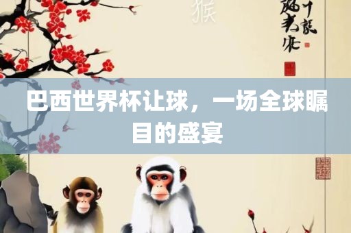 巴西世界杯让球，一场全球瞩目的盛宴