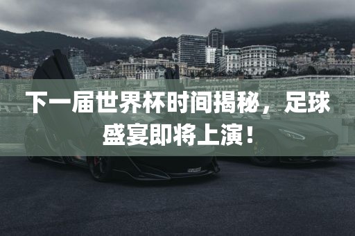 下一届世界杯时间揭秘，足球盛宴即将上演！