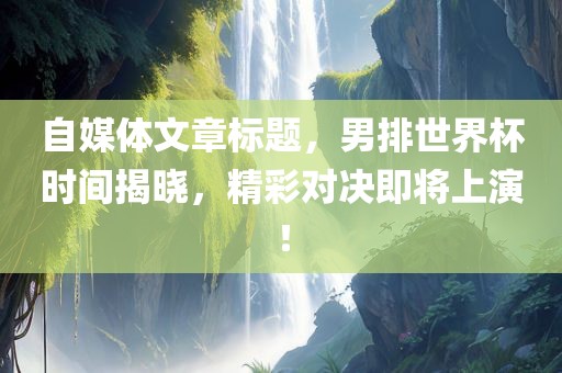 自媒体文章标题，男排世界杯时间揭晓，精彩对决即将上演！