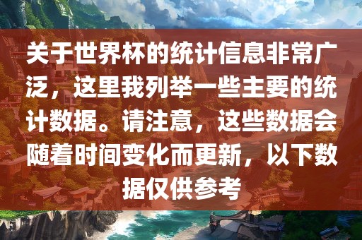 关于世界杯的统计信息非常广泛，这里我列举一些主要的统计数据。请注意，这些数据会随着时间变化而更新，以下数据仅供参考