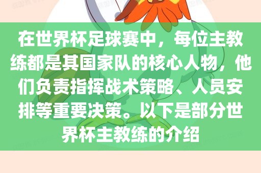 在世界杯足球赛中，每位主教练都是其国家队的核心人物，他们负责指挥战术策略、人员安排等重要决策。以下是部分世界杯主教练的介绍