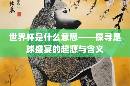 世界杯是什么意思——探寻足球盛宴的起源与含义漯河市盈旭机械设备有限公司