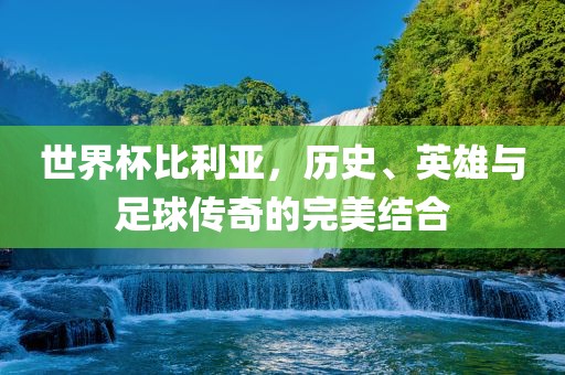 世界杯比利亚，历史、英雄与足球传奇的完美结合
