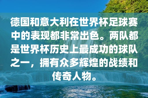 德国和意大利在世界杯足球赛中的表现都非常出色。两队都是世界杯历史上最成功的球队之一，拥有众多辉煌的战绩和传奇人物。