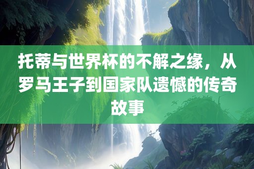托蒂与世界杯的不解之缘，从罗马王子到国家队遗憾的传奇故事