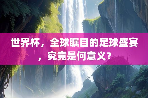 世界杯，全球瞩目的足球盛宴，究竟是何意义？漯河市盈旭机械设备有限公司