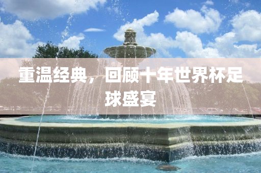 重温经典，回顾十年世界杯足球盛宴