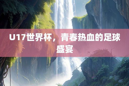 U17世界杯，青春热血的足球盛宴