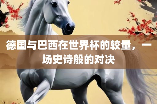 德国与巴西在世界杯的较量，一场史诗般的对决