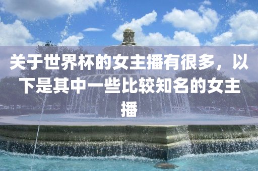 关于世界杯的女主播有很多，以下是其中一些比较知名的女主播