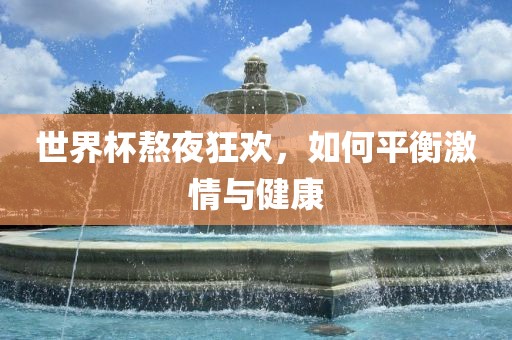 世界杯熬夜狂欢，如何平衡激情与健康