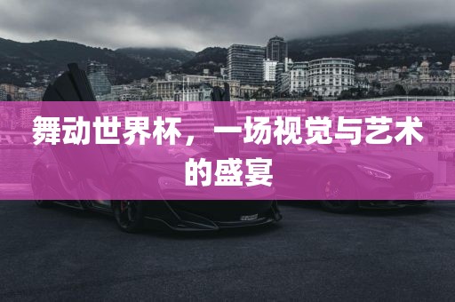舞动世界杯，一场视觉与艺术的盛宴