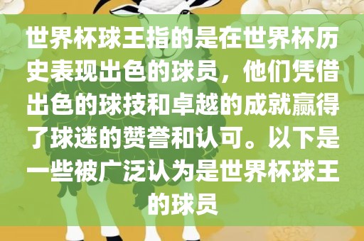 世界杯球王指的是在世界杯历史表现出色的球员，他们凭借出色的球技和卓越的成就赢得了球迷的赞誉和认可。以下是一些被广泛认为是世界杯球王的球员