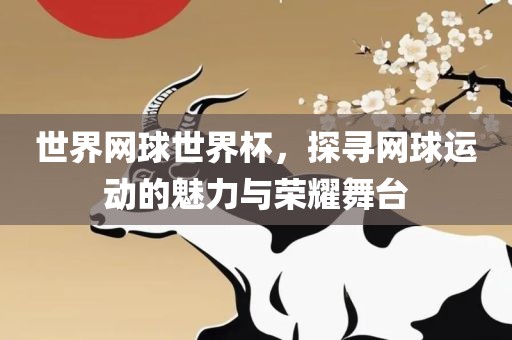 世界网球世界杯，探寻网球运动的魅力与荣耀舞台