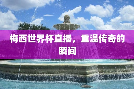 梅西世界杯直播，重温传奇的瞬间
