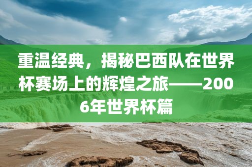 重温经典，揭秘巴西队在世界杯赛场上的辉煌之旅——2006年世界杯篇