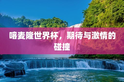 喀麦隆世界杯，期待与激情的碰撞漯河市盈旭机械设备有限公司
