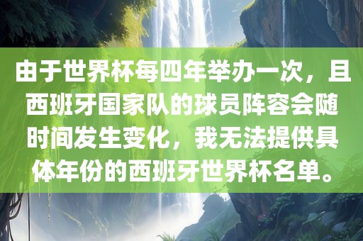 由于世界杯每四年举办一次，且西班牙国家队的球员阵容会随时间发生变化，我无法提供具体年份的西班牙世界杯名单。