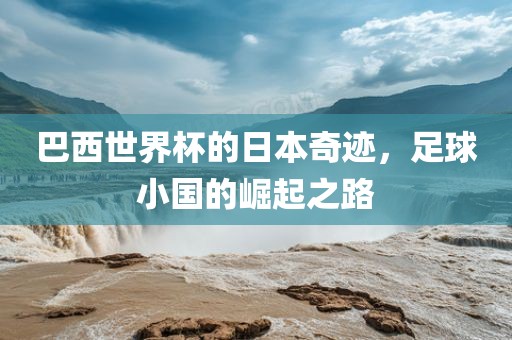 巴西世界杯的日本奇迹，足球小国的崛起之路