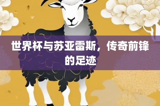 世界杯与苏亚雷斯，传奇前锋的足迹