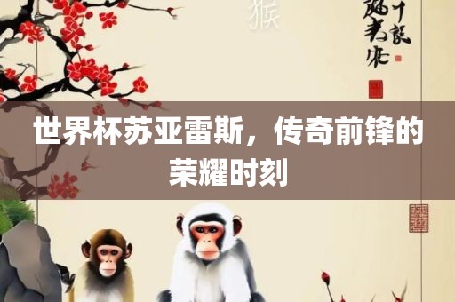 世界杯苏亚雷斯，传奇前锋的荣耀时刻