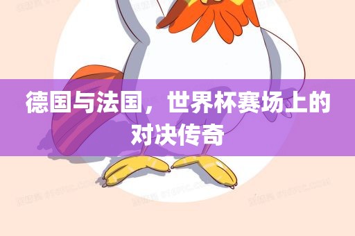 德国与法国，世界杯赛场上的对决传奇