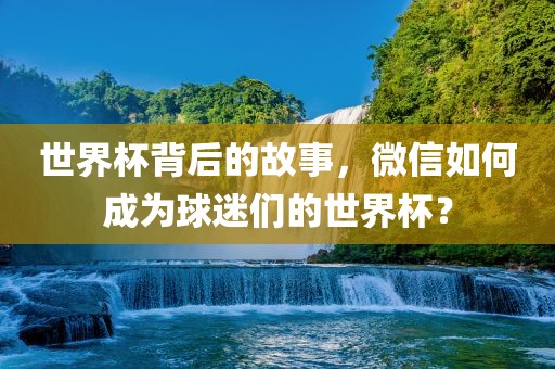 世界杯背后的故事，微信如何成为球迷们的世界杯？
