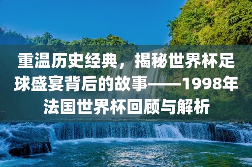 重温历史经典，揭秘世界杯足球盛宴背后的故事——1998年法国世界杯回顾与解析