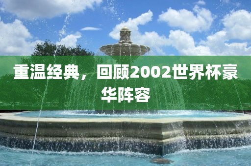 重温经典，回顾2002世界杯豪华阵容